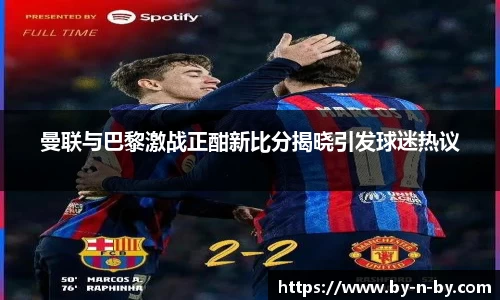 曼联与巴黎激战正酣新比分揭晓引发球迷热议