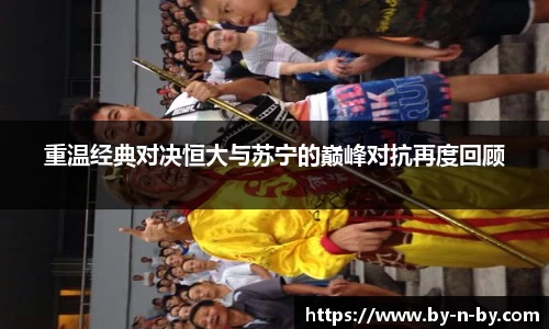 重温经典对决恒大与苏宁的巅峰对抗再度回顾
