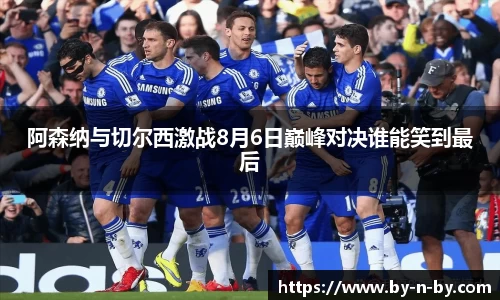 阿森纳与切尔西激战8月6日巅峰对决谁能笑到最后